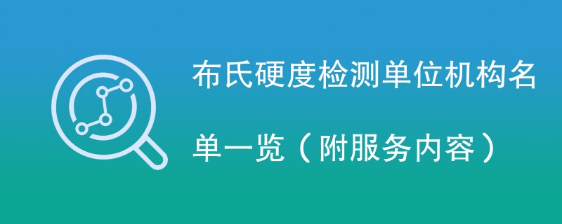 布氏硬度检测单位机构名单一览（附服务内容）