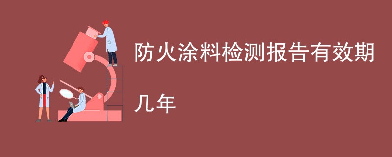 防火涂料检测报告有效期几年