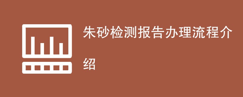 朱砂检测报告办理流程介绍