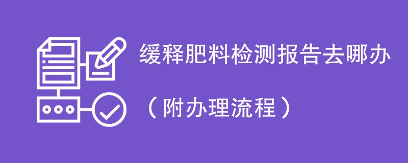 缓释肥料检测报告去哪办（附办理流程）