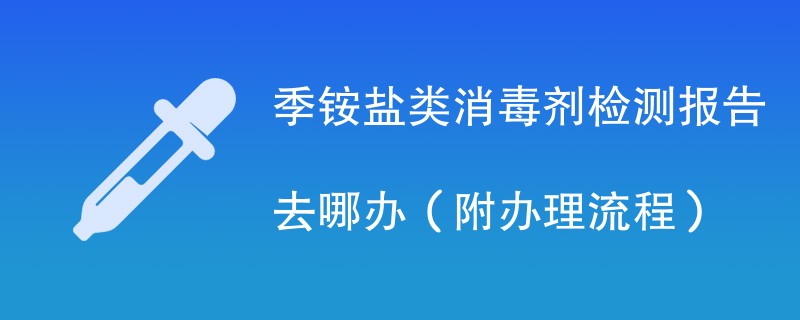 季铵盐类消毒剂检测报告去哪办（附办理流程）