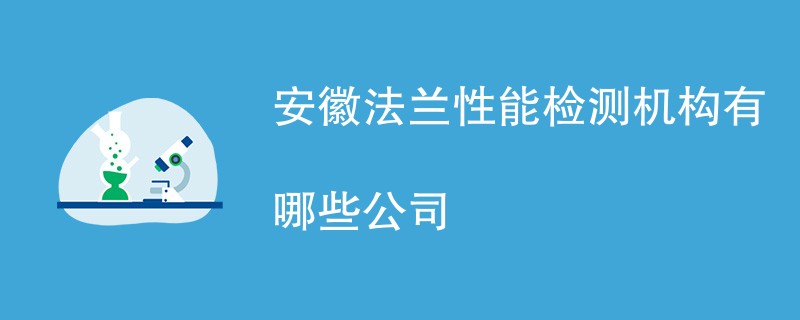 安徽法兰性能检测机构有哪些公司