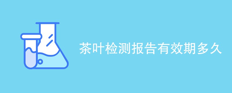茶叶检测报告有效期多久