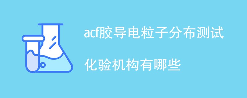 acf胶导电粒子分布测试化验机构有哪些