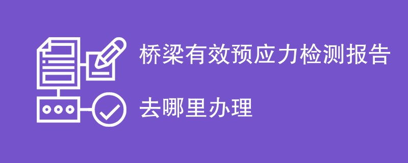 桥梁有效预应力检测报告去哪里办理