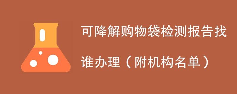 可降解购物袋检测报告找谁办理（附机构名单）