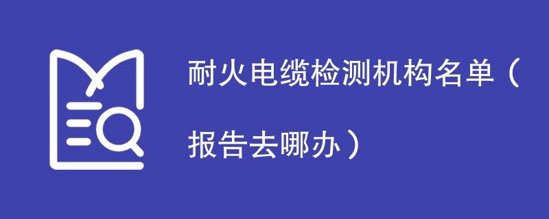 耐火电缆检测机构名单（报告去哪办）