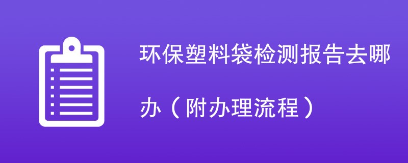 环保塑料袋检测报告去哪办（附办理流程）
