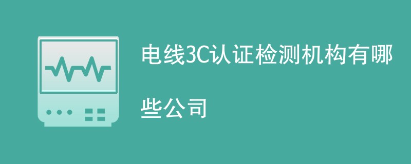 电线3C认证检测机构有哪些公司