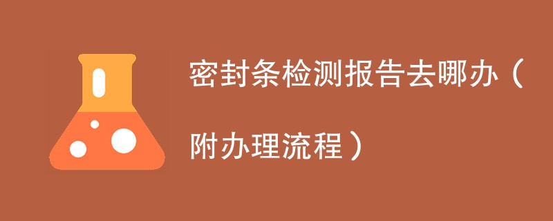 密封条检测报告去哪办（附办理流程）