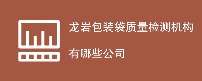 龙岩包装袋质量检测机构有哪些公司