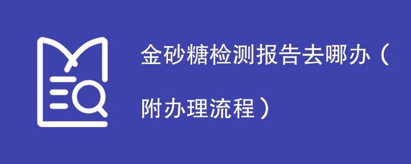 金砂糖检测报告去哪办（附办理流程）