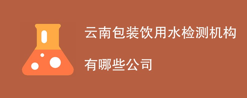 云南包装饮用水检测机构有哪些公司
