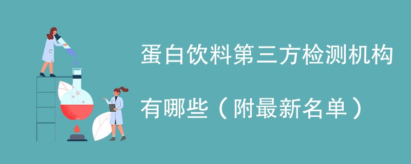 蛋白饮料第三方检测机构有哪些（附最新名单）