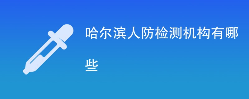 哈尔滨人防检测机构有哪些