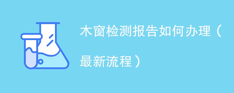木窗检测报告如何办理（最新流程）
