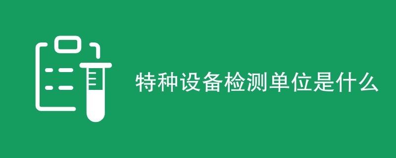 特种设备检测单位是什么