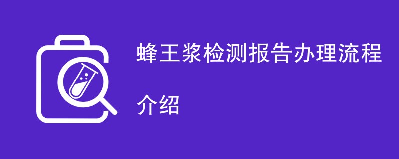 蜂王浆检测报告办理流程介绍
