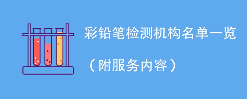 彩铅笔检测机构名单一览（附服务内容）