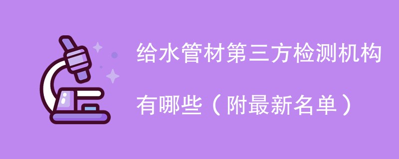给水管材第三方检测机构有哪些（附最新名单）