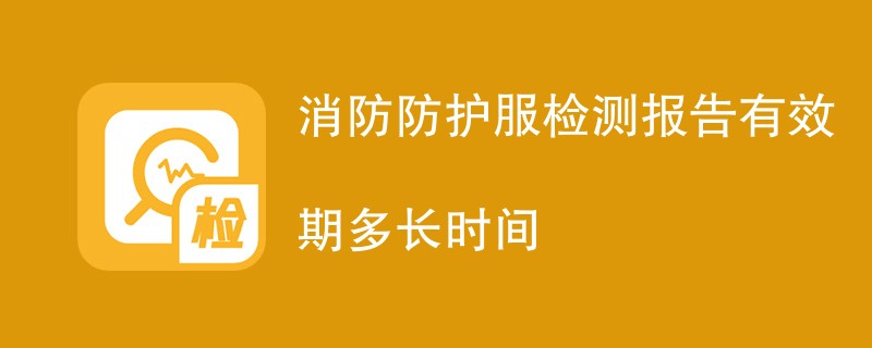 消防防护服检测报告有效期多长时间