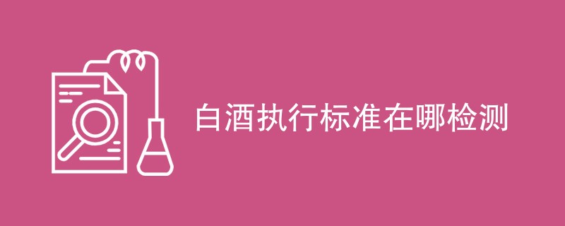 白酒执行标准在哪检测