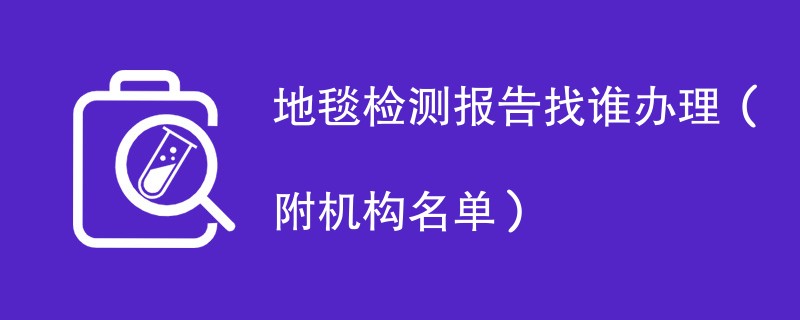 地毯检测报告找谁办理（附机构名单）