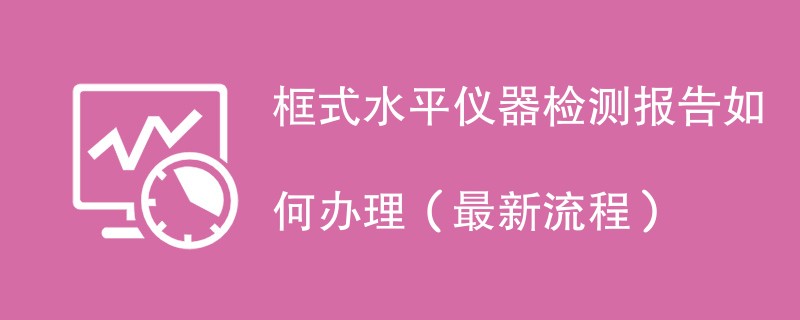 框式水平仪器检测报告如何办理（最新流程）