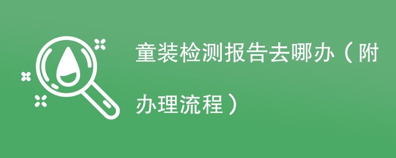 童装检测报告去哪办（附办理流程）