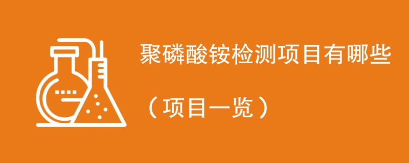 聚磷酸铵检测项目有哪些（项目一览）
