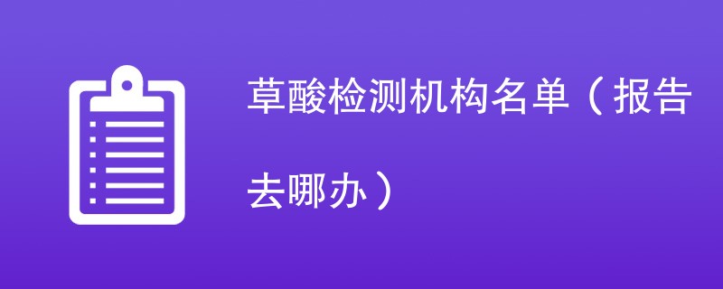 草酸检测机构名单（报告去哪办）