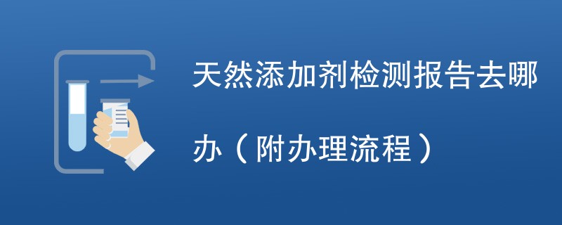 天然添加剂检测报告去哪办（附办理流程）