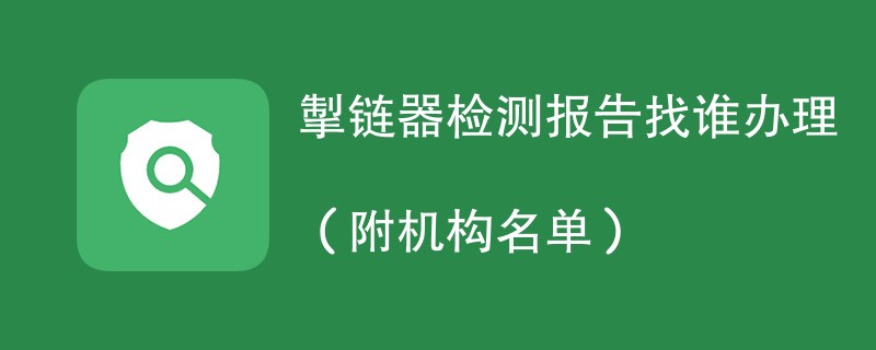 掣链器检测报告找谁办理（附机构名单）