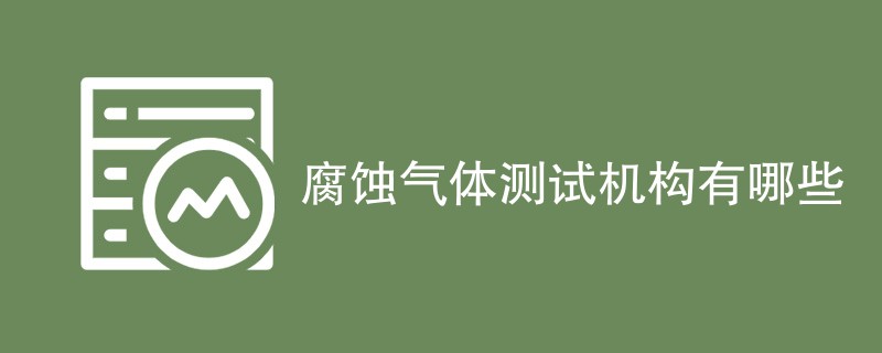 腐蚀气体测试机构有哪些