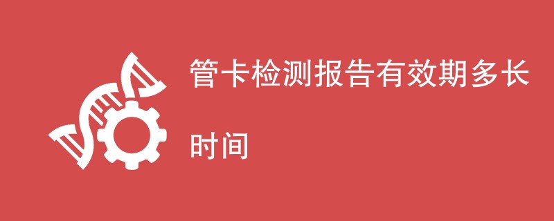 管卡检测报告有效期多长时间