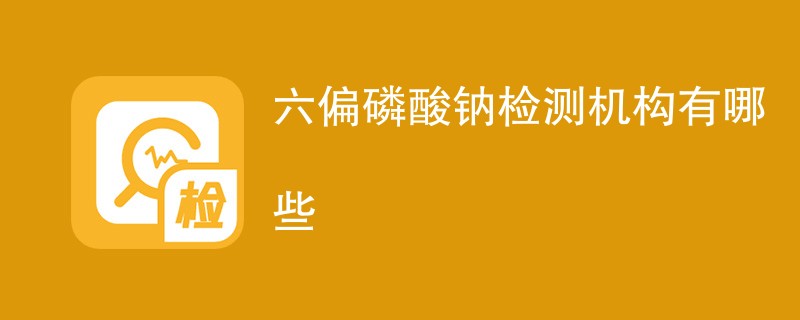 六偏磷酸钠检测机构有哪些