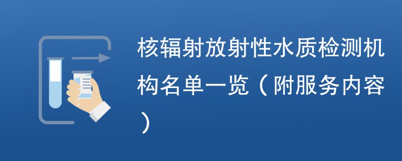 核辐射放射性水质检测机构名单一览（附服务内容）