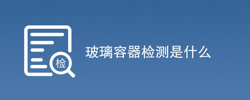 玻璃容器检测是什么