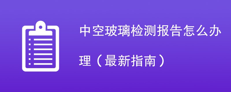 中空玻璃检测报告怎么办理（最新指南）