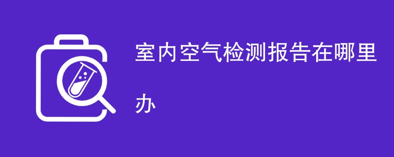 室内空气检测报告在哪里办