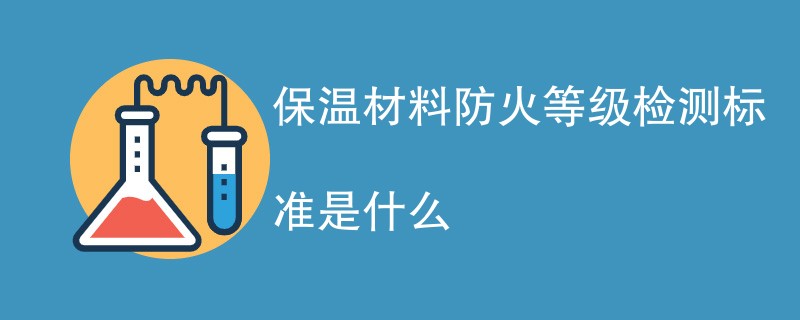 保温材料防火等级检测标准是什么