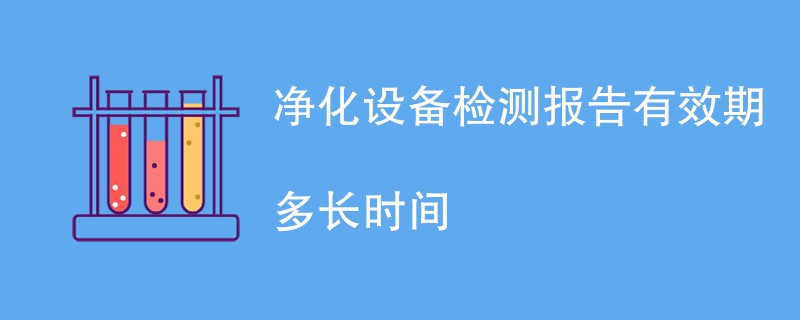 净化设备检测报告有效期多长时间
