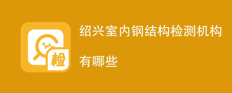 绍兴室内钢结构检测机构有哪些
