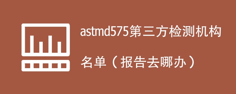 astmd575第三方检测机构名单（报告去哪办）