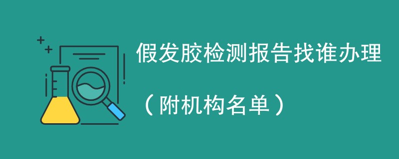 假发胶检测报告找谁办理（附机构名单）