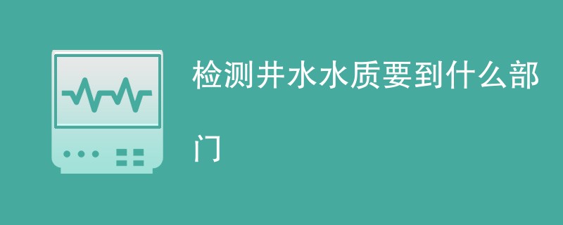 检测井水水质要到什么部门