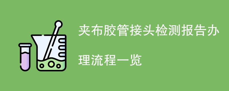 夹布胶管接头检测报告办理流程一览