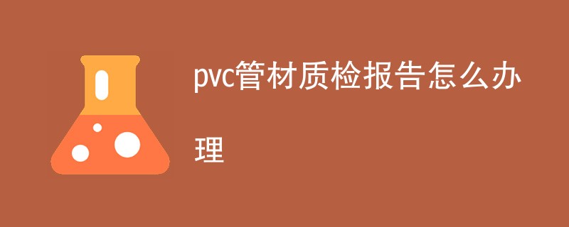 pvc管材质检报告怎么办理