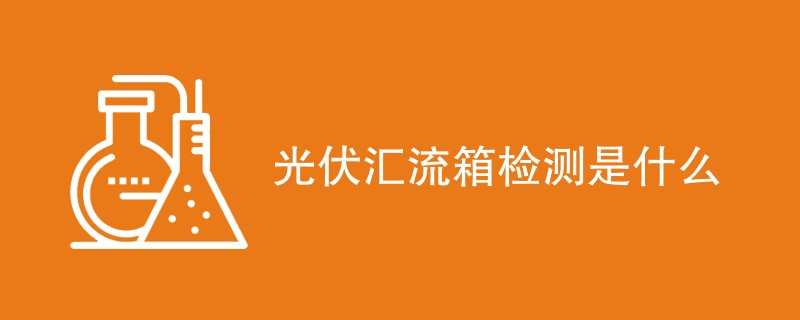 光伏汇流箱检测是什么