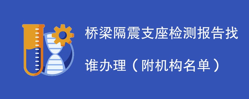 桥梁隔震支座检测报告找谁办理（附机构名单）